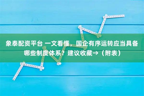 象泰配资平台 一文看懂，国企有序运转应当具备哪些制度体系？建议收藏→（附表）