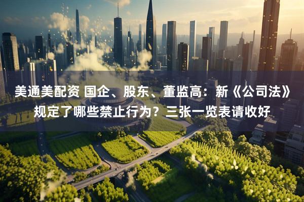 美通美配资 国企、股东、董监高：新《公司法》规定了哪些禁止行为？三张一览表请收好