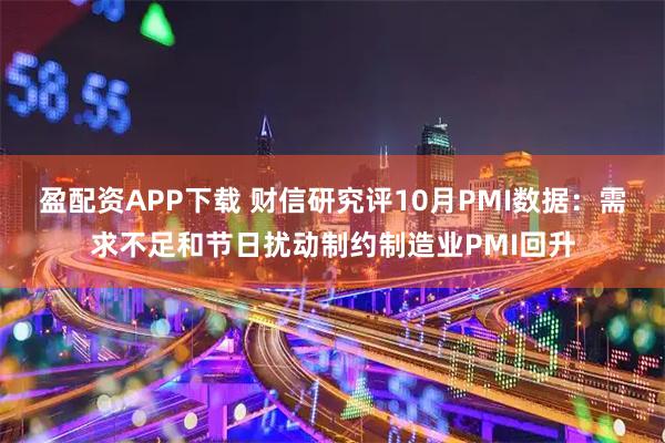 盈配资APP下载 财信研究评10月PMI数据：需求不足和节日扰动制约制造业PMI回升