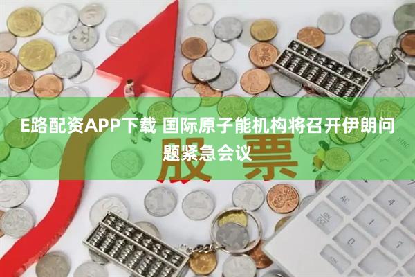 E路配资APP下载 国际原子能机构将召开伊朗问题紧急会议