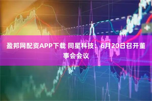 盈邦网配资APP下载 同星科技：6月20日召开董事会会议