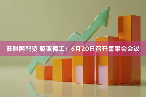 旺财网配资 腾亚精工：6月20日召开董事会会议