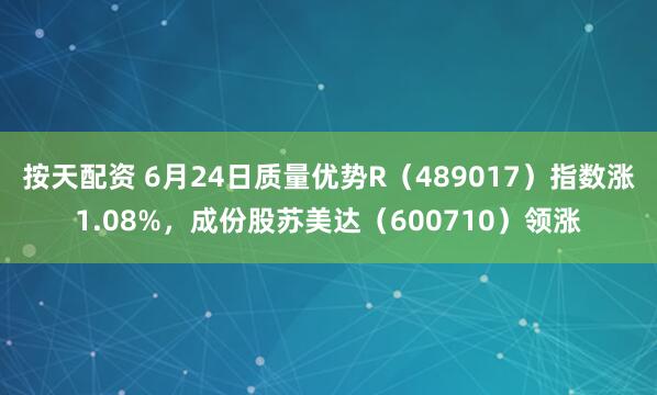按天配资 6月24日质量优势R（489017）指数涨1.08%，成份股苏美达（600710）领涨