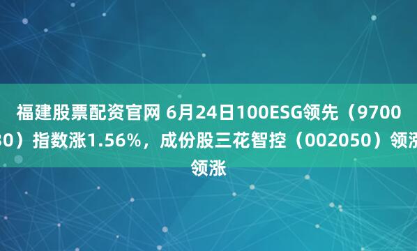 福建股票配资官网 6月24日100ESG领先（970030）指数涨1.56%，成份股三花智控（002050）领涨