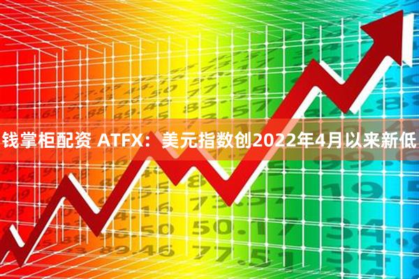 钱掌柜配资 ATFX：美元指数创2022年4月以来新低