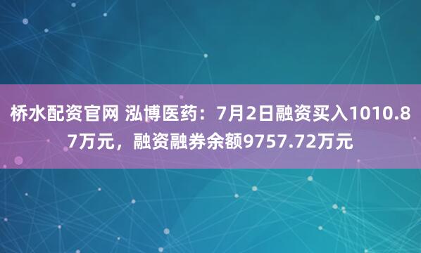 桥水配资官网 泓博医药：7月2日融资买入1010.87万元，融资融券余额9757.72万元