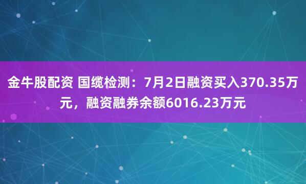 金牛股配资 国缆检测：7月2日融资买入370.35万元，融资融券余额6016.23万元