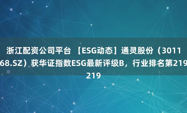 浙江配资公司平台 【ESG动态】通灵股份（301168.SZ）获华证指数ESG最新评级B，行业排名第219