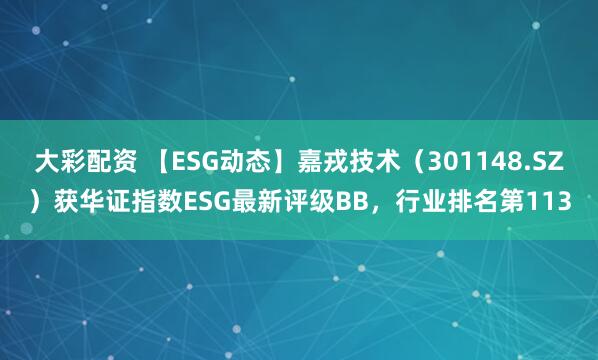大彩配资 【ESG动态】嘉戎技术（301148.SZ）获华证指数ESG最新评级BB，行业排名第113