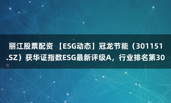 丽江股票配资 【ESG动态】冠龙节能（301151.SZ）获华证指数ESG最新评级A，行业排名第30