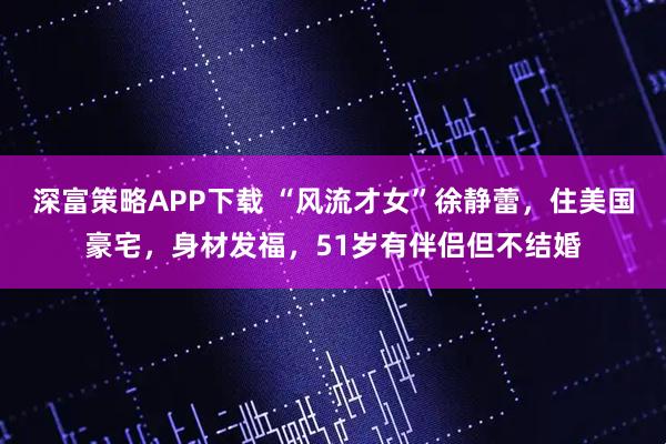 深富策略APP下载 “风流才女”徐静蕾，住美国豪宅，身材发福，51岁有伴侣但不结婚