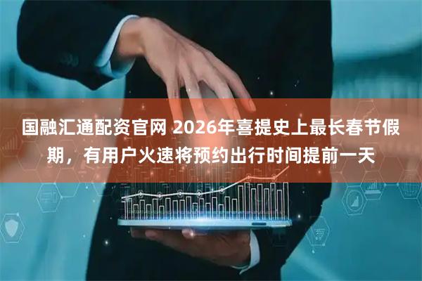 国融汇通配资官网 2026年喜提史上最长春节假期，有用户火速将预约出行时间提前一天