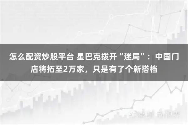 怎么配资炒股平台 星巴克拨开“迷局”：中国门店将拓至2万家，只是有了个新搭档