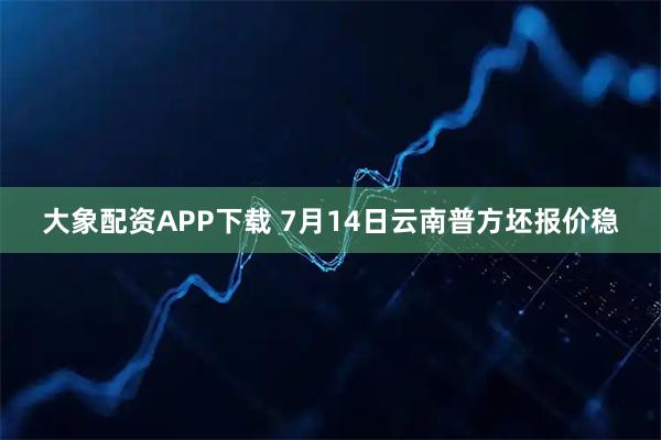 大象配资APP下载 7月14日云南普方坯报价稳