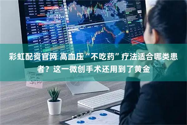 彩虹配资官网 高血压“不吃药”疗法适合哪类患者？这一微创手术还用到了黄金