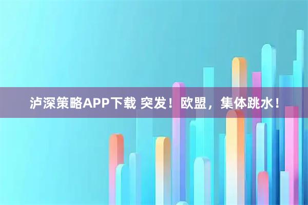 泸深策略APP下载 突发！欧盟，集体跳水！