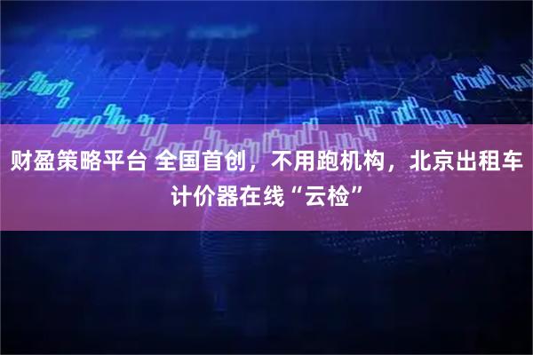 财盈策略平台 全国首创，不用跑机构，北京出租车计价器在线“云检”