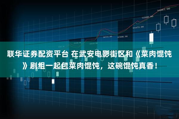 联华证券配资平台 在武安电影街区和《菜肉馄饨》剧组一起包菜肉馄饨，这碗馄饨真香！