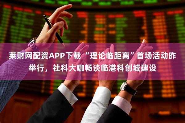 莱财网配资APP下载 “理论临距离”首场活动昨举行，社科大咖畅谈临港科创城建设