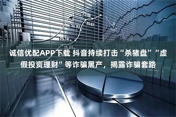 诚信优配APP下载 抖音持续打击“杀猪盘”“虚假投资理财”等诈骗黑产，揭露诈骗套路
