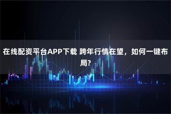 在线配资平台APP下载 跨年行情在望，如何一键布局?