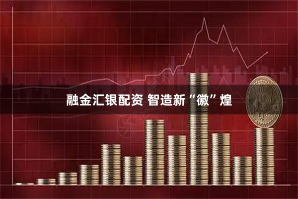 融金汇银配资 智造新“徽”煌