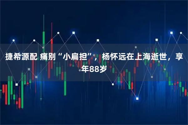 捷希源配 痛别“小扁担”，杨怀远在上海逝世，享年88岁