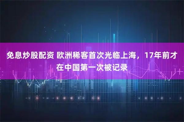 免息炒股配资 欧洲稀客首次光临上海，17年前才在中国第一次被记录
