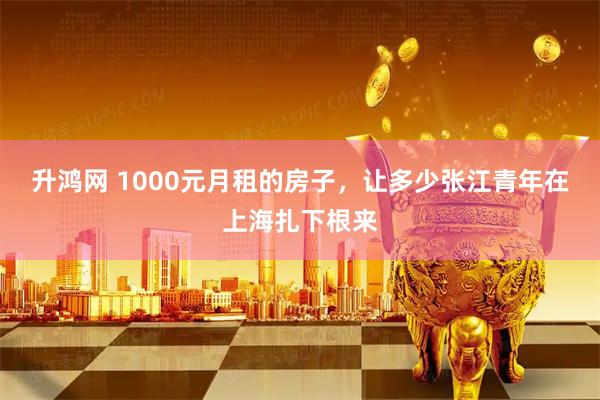 升鸿网 1000元月租的房子，让多少张江青年在上海扎下根来