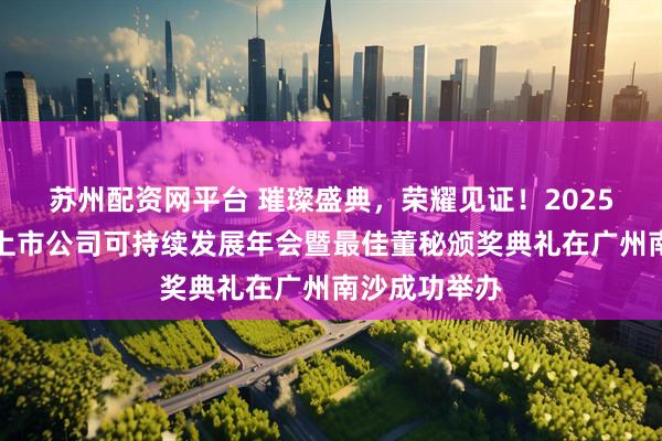 苏州配资网平台 璀璨盛典，荣耀见证！2025新财富杂志上市公司可持续发展年会暨最佳董秘颁奖典礼在广州南沙成功举办