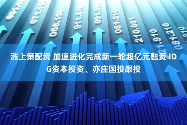 涨上策配资 加速进化完成新一轮超亿元融资 IDG资本投资、亦庄国投跟投