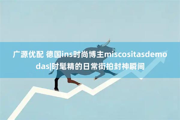 广源优配 德国ins时尚博主miscositasdemodas|时髦精的日常街拍封神瞬间