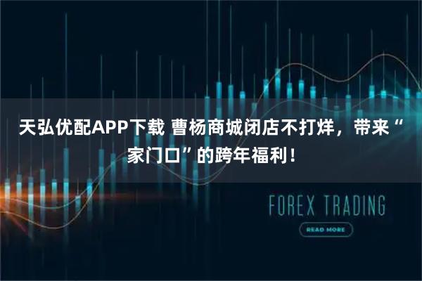天弘优配APP下载 曹杨商城闭店不打烊，带来“家门口”的跨年福利！