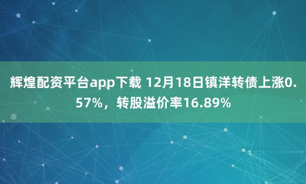 辉煌配资平台app下载 12月18日镇洋转债上涨0.57%，转股溢价率16.89%