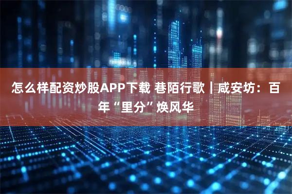怎么样配资炒股APP下载 巷陌行歌｜咸安坊：百年“里分”焕风华