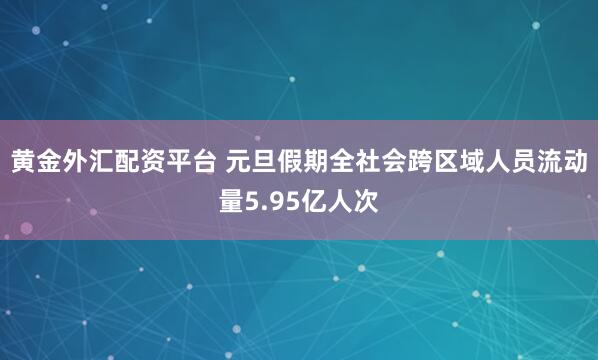 黄金外汇配资平台 元旦假期全社会跨区域人员流动量5.95亿人次