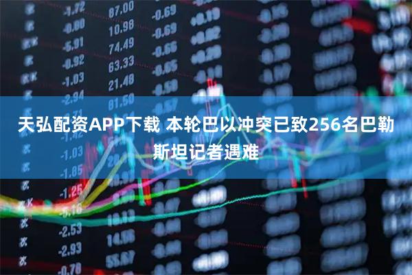 天弘配资APP下载 本轮巴以冲突已致256名巴勒斯坦记者遇难