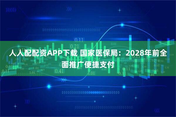 人人配配资APP下载 国家医保局：2028年前全面推广便捷支付