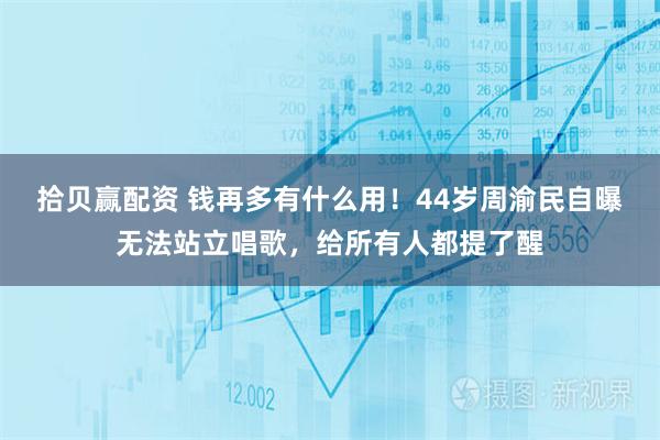 拾贝赢配资 钱再多有什么用！44岁周渝民自曝无法站立唱歌，给所有人都提了醒