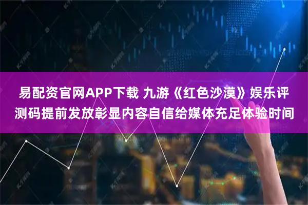易配资官网APP下载 九游《红色沙漠》娱乐评测码提前发放彰显内容自信给媒体充足体验时间