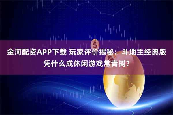 金河配资APP下载 玩家评价揭秘：斗地主经典版凭什么成休闲游戏常青树？