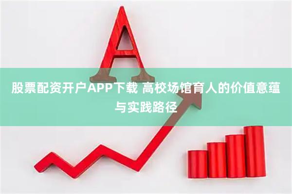 股票配资开户APP下载 高校场馆育人的价值意蕴与实践路径