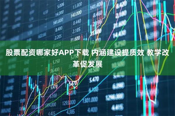 股票配资哪家好APP下载 内涵建设提质效 教学改革促发展