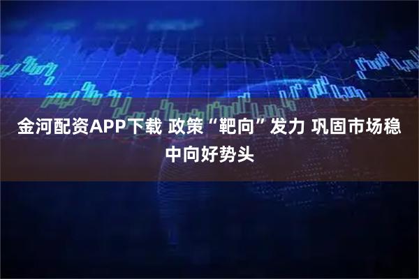 金河配资APP下载 政策“靶向”发力 巩固市场稳中向好势头